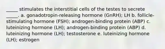 _____ stimulates the interstitial cells of the testes to secrete _____. a. gonadotropin-releasing hormone (GnRH); LH b. follicle-stimulating hormone (FSH); androgen-binding protein (ABP) c. luteinizing hormone (LH); androgen-binding protein (ABP) d. luteinizing hormone (LH); testosterone e. luteinizing hormone (LH); estrogen