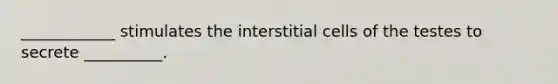 ____________ stimulates the interstitial cells of the testes to secrete __________.