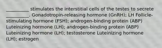 __________ stimulates the interstitial cells of the testes to secrete __________. Gonadotropin-releasing hormone (GnRH); LH Follicle-stimulating hormone (FSH); androgen-binding protein (ABP) Luteinizing hormone (LH); androgen-binding protein (ABP) Luteinizing hormone (LH); testosterone Luteinizing hormone (LH); estrogen