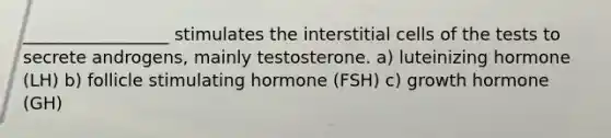 _________________ stimulates the interstitial cells of the tests to secrete androgens, mainly testosterone. a) luteinizing hormone (LH) b) follicle stimulating hormone (FSH) c) growth hormone (GH)