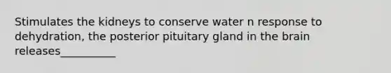 Stimulates the kidneys to conserve water n response to dehydration, the posterior pituitary gland in the brain releases__________