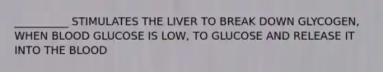 __________ STIMULATES THE LIVER TO BREAK DOWN GLYCOGEN, WHEN BLOOD GLUCOSE IS LOW, TO GLUCOSE AND RELEASE IT INTO THE BLOOD