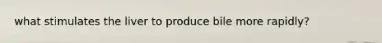 what stimulates the liver to produce bile more rapidly?