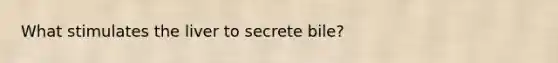 What stimulates the liver to secrete bile?