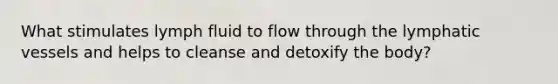 What stimulates lymph fluid to flow through the lymphatic vessels and helps to cleanse and detoxify the body?