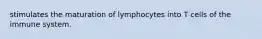 stimulates the maturation of lymphocytes into T cells of the immune system.