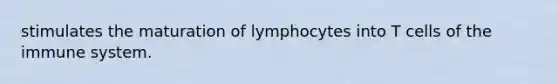 stimulates the maturation of lymphocytes into T cells of the immune system.