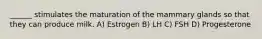 ______ stimulates the maturation of the mammary glands so that they can produce milk. A) Estrogen B) LH C) FSH D) Progesterone