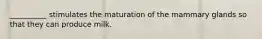 __________ stimulates the maturation of the mammary glands so that they can produce milk.