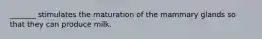 _______ stimulates the maturation of the mammary glands so that they can produce milk.