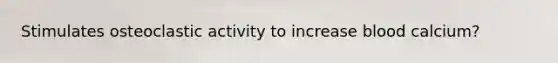 Stimulates osteoclastic activity to increase blood calcium?