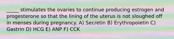 _____ stimulates the ovaries to continue producing estrogen and progesterone so that the lining of the uterus is not sloughed off in menses during pregnancy. A) Secretin B) Erythropoietin C) Gastrin D) HCG E) ANP F) CCK