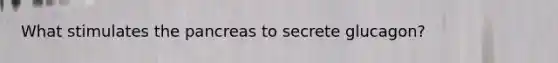 What stimulates the pancreas to secrete glucagon?