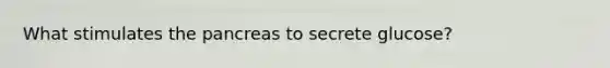 What stimulates the pancreas to secrete glucose?