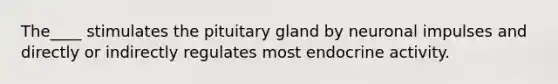 The____ stimulates the pituitary gland by neuronal impulses and directly or indirectly regulates most endocrine activity.