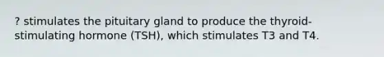 ? stimulates the pituitary gland to produce the thyroid-stimulating hormone (TSH), which stimulates T3 and T4.