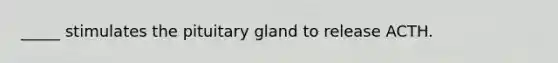 _____ stimulates the pituitary gland to release ACTH.