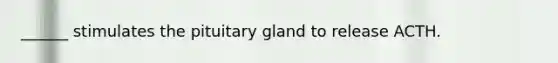 ______ stimulates the pituitary gland to release ACTH.