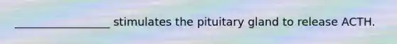 _________________ stimulates the pituitary gland to release ACTH.