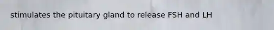 stimulates the pituitary gland to release FSH and LH