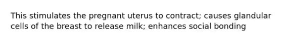 This stimulates the pregnant uterus to contract; causes glandular cells of the breast to release milk; enhances social bonding