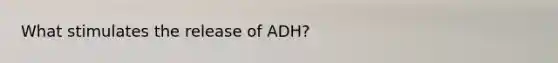 What stimulates the release of ADH?