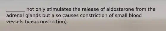 ________ not only stimulates the release of aldosterone from the adrenal glands but also causes constriction of small blood vessels (vasoconstriction).