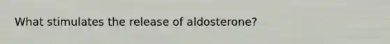 What stimulates the release of aldosterone?