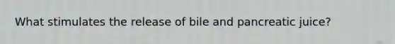 What stimulates the release of bile and pancreatic juice?