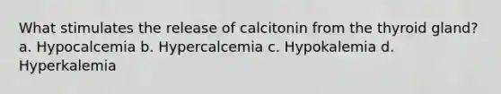 What stimulates the release of calcitonin from the thyroid gland? a. Hypocalcemia b. Hypercalcemia c. Hypokalemia d. Hyperkalemia