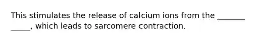 This stimulates the release of calcium ions from the _______ _____, which leads to sarcomere contraction.