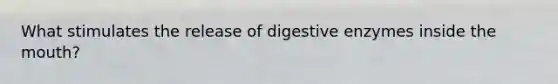 What stimulates the release of <a href='https://www.questionai.com/knowledge/kK14poSlmL-digestive-enzymes' class='anchor-knowledge'>digestive enzymes</a> inside <a href='https://www.questionai.com/knowledge/krBoWYDU6j-the-mouth' class='anchor-knowledge'>the mouth</a>?