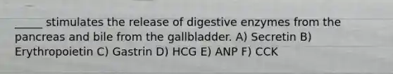 _____ stimulates the release of digestive enzymes from the pancreas and bile from the gallbladder. A) Secretin B) Erythropoietin C) Gastrin D) HCG E) ANP F) CCK