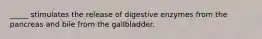 _____ stimulates the release of digestive enzymes from the pancreas and bile from the gallbladder.