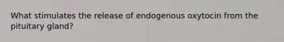 What stimulates the release of endogenous oxytocin from the pituitary gland?