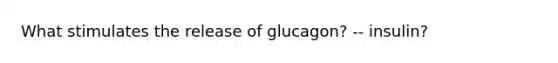 What stimulates the release of glucagon? -- insulin?