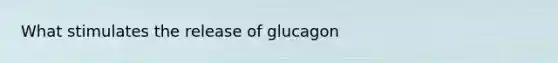 What stimulates the release of glucagon