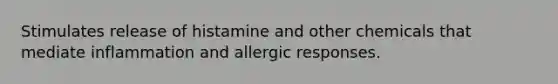 Stimulates release of histamine and other chemicals that mediate inflammation and allergic responses.