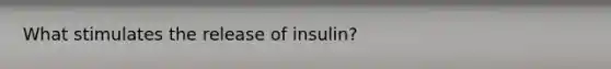 What stimulates the release of insulin?