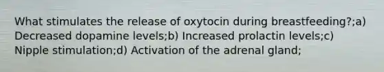 What stimulates the release of oxytocin during breastfeeding?;a) Decreased dopamine levels;b) Increased prolactin levels;c) Nipple stimulation;d) Activation of the adrenal gland;