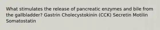 What stimulates the release of pancreatic enzymes and bile from the gallbladder? Gastrin Cholecystokinin (CCK) Secretin Motilin Somatostatin