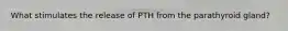 What stimulates the release of PTH from the parathyroid gland?