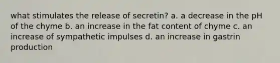 what stimulates the release of secretin? a. a decrease in the pH of the chyme b. an increase in the fat content of chyme c. an increase of sympathetic impulses d. an increase in gastrin production