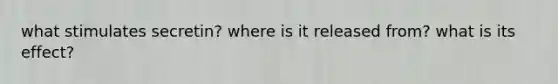 what stimulates secretin? where is it released from? what is its effect?