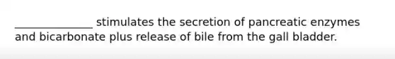 ______________ stimulates the secretion of pancreatic enzymes and bicarbonate plus release of bile from the gall bladder.