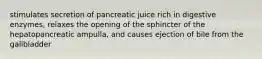 stimulates secretion of pancreatic juice rich in digestive enzymes, relaxes the opening of the sphincter of the hepatopancreatic ampulla, and causes ejection of bile from the gallbladder