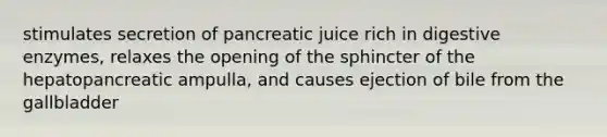 stimulates secretion of pancreatic juice rich in <a href='https://www.questionai.com/knowledge/kK14poSlmL-digestive-enzymes' class='anchor-knowledge'>digestive enzymes</a>, relaxes the opening of the sphincter of the hepatopancreatic ampulla, and causes ejection of bile from the gallbladder