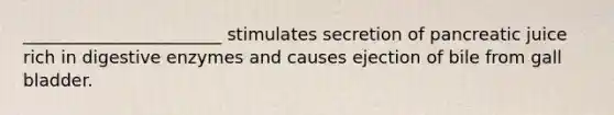 _______________________ stimulates secretion of pancreatic juice rich in digestive enzymes and causes ejection of bile from gall bladder.