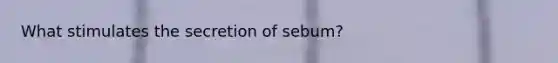 What stimulates the secretion of sebum?