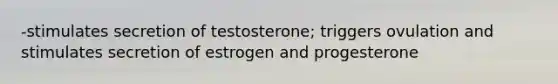 -stimulates secretion of testosterone; triggers ovulation and stimulates secretion of estrogen and progesterone